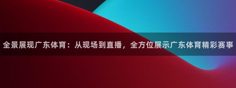 全景展现广东体育：从现场到直播，全方位展示广东体育精彩赛事